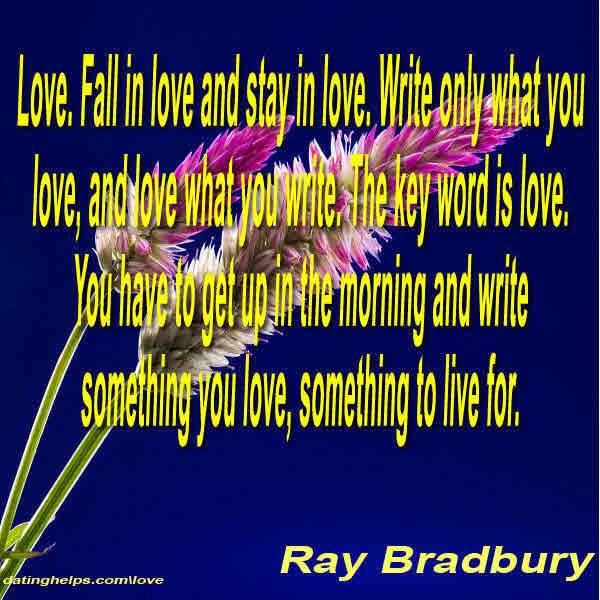 Love. Fall in love and stay in love. Write only what you love, and love what you write. The key wo ...